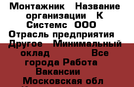 Монтажник › Название организации ­ К Системс, ООО › Отрасль предприятия ­ Другое › Минимальный оклад ­ 15 000 - Все города Работа » Вакансии   . Московская обл.,Красноармейск г.